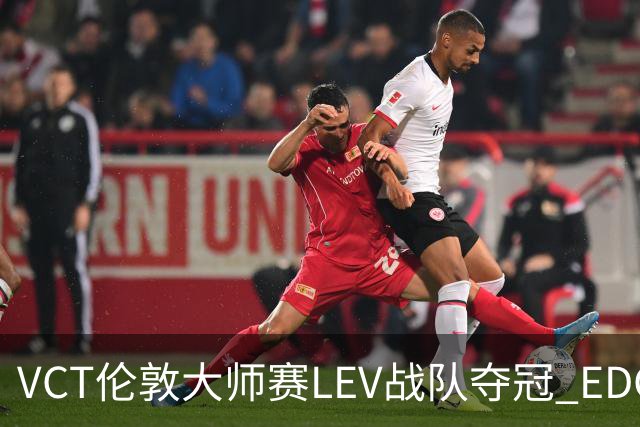 VCT伦敦大师赛LEV战队夺冠 EDG战队获季军